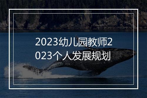 2023幼儿园教师2023个人发展规划