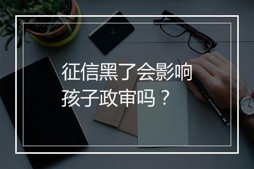 征信黑了会影响孩子政审吗？