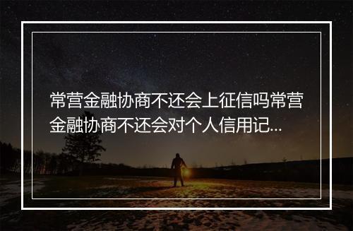 常营金融协商不还会上征信吗常营金融协商不还会对个人信用记录产生影响吗