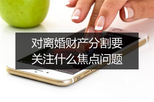 对离婚财产分割要关注什么焦点问题
