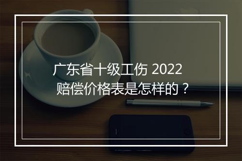 广东省十级工伤 2022 赔偿价格表是怎样的？