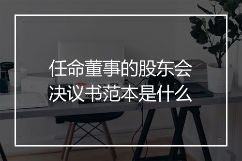 任命董事的股东会决议书范本是什么