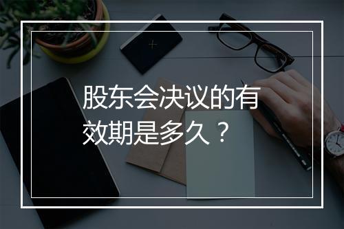 股东会决议的有效期是多久？