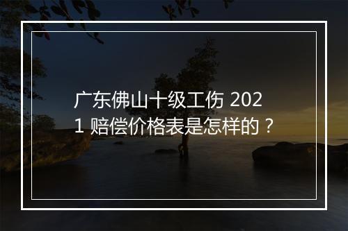 广东佛山十级工伤 2021 赔偿价格表是怎样的？