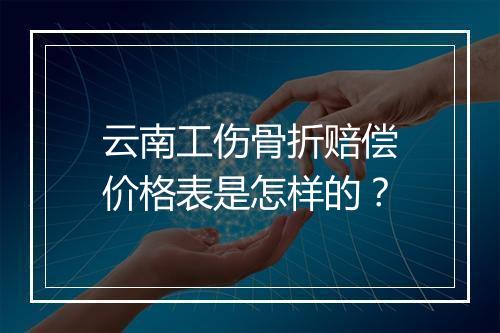 云南工伤骨折赔偿价格表是怎样的？