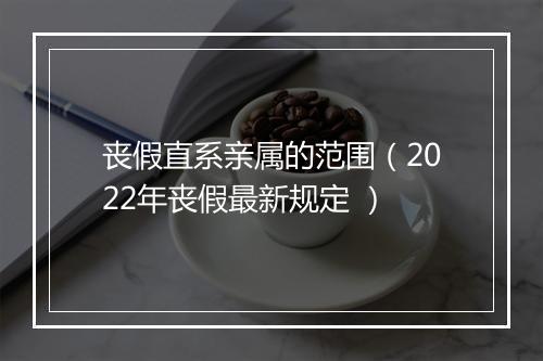 丧假直系亲属的范围（2022年丧假最新规定 ）