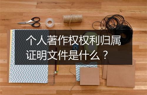 个人著作权权利归属证明文件是什么？