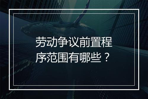劳动争议前置程序范围有哪些？