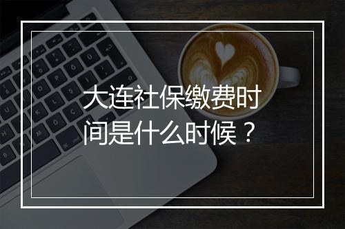 大连社保缴费时间是什么时候？