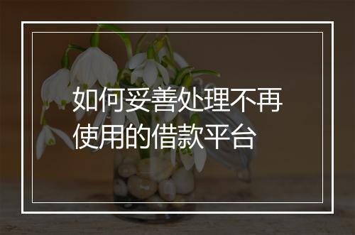 如何妥善处理不再使用的借款平台