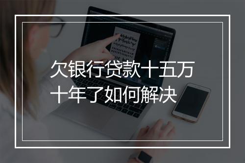 欠银行贷款十五万十年了如何解决