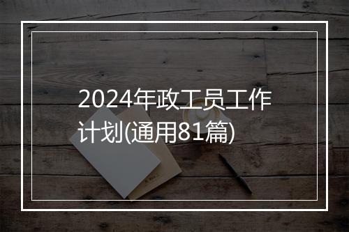 2024年政工员工作计划(通用81篇)