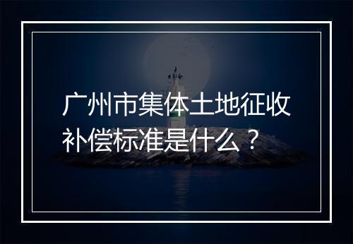 广州市集体土地征收补偿标准是什么？
