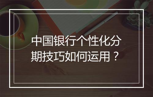 中国银行个性化分期技巧如何运用？