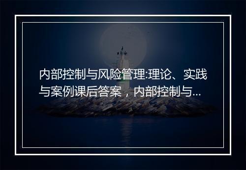 内部控制与风险管理:理论、实践与案例课后答案，内部控制与风险管理自考题库