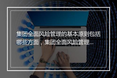 集团全面风险管理的基本原则包括哪些方面，集团全面风险管理的基本原则包括哪些
