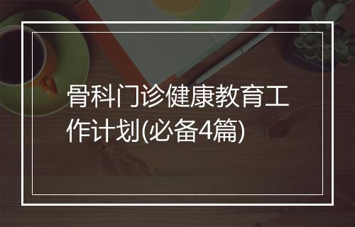 骨科门诊健康教育工作计划(必备4篇)