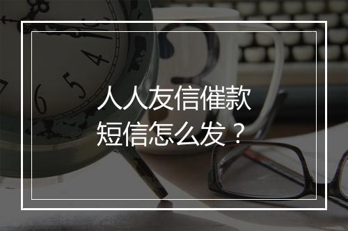 人人友信催款短信怎么发？