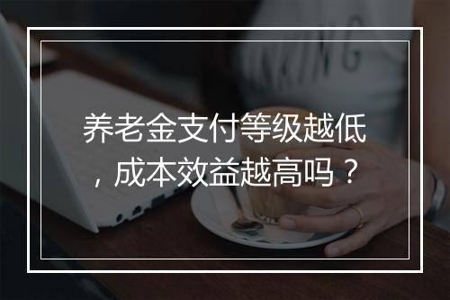 养老金支付等级越低，成本效益越高吗？