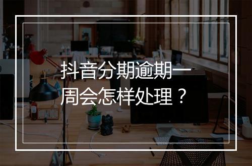 抖音分期逾期一周会怎样处理？