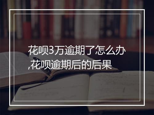 花呗3万逾期了怎么办,花呗逾期后的后果