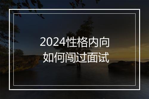 2024性格内向 如何闯过面试