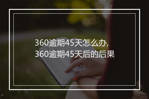 360逾期45天怎么办,360逾期45天后的后果