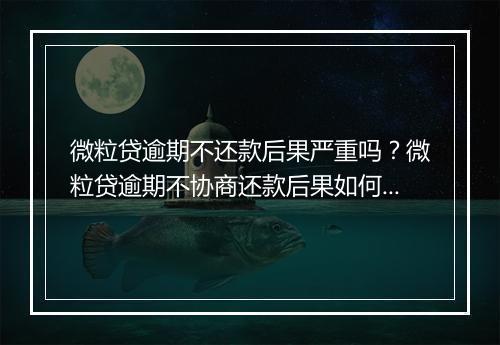 微粒贷逾期不还款后果严重吗？微粒贷逾期不协商还款后果如何处理？