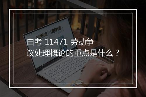 自考 11471 劳动争议处理概论的重点是什么？