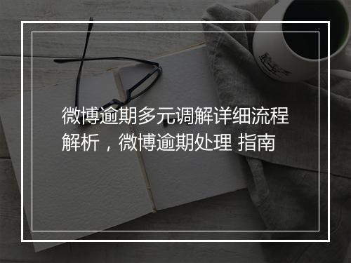 微博逾期多元调解详细流程解析，微博逾期处理 指南