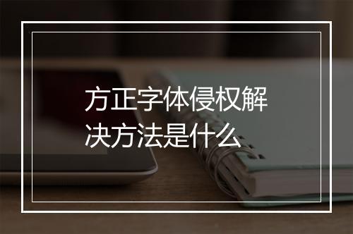 方正字体侵权解决方法是什么