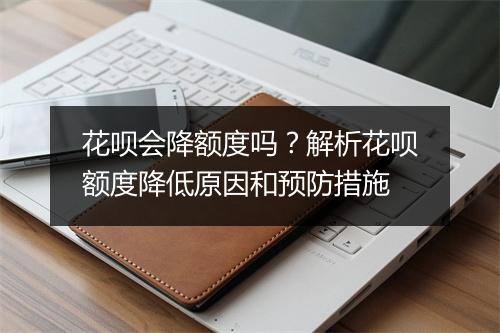 花呗会降额度吗？解析花呗额度降低原因和预防措施