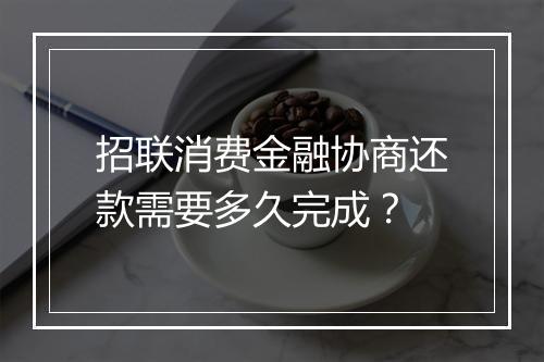 招联消费金融协商还款需要多久完成？
