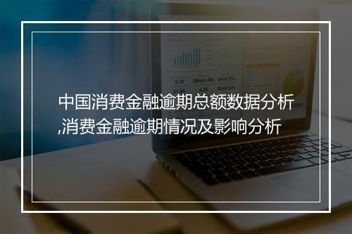 中国消费金融逾期总额数据分析,消费金融逾期情况及影响分析