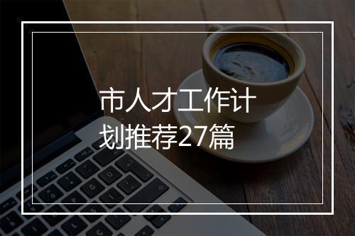 市人才工作计划推荐27篇