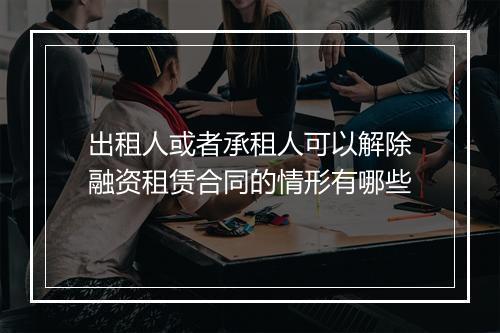 出租人或者承租人可以解除融资租赁合同的情形有哪些