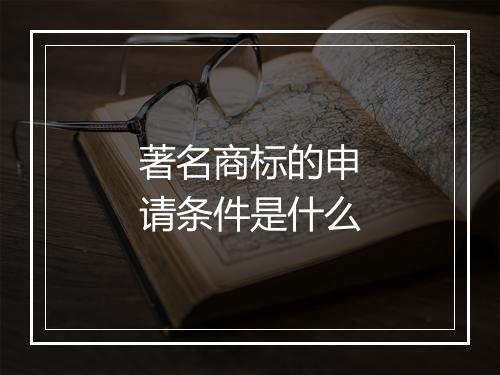 著名商标的申请条件是什么