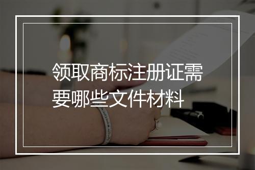 领取商标注册证需要哪些文件材料