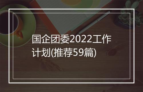 国企团委2022工作计划(推荐59篇)