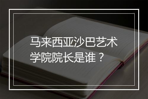 马来西亚沙巴艺术学院院长是谁？