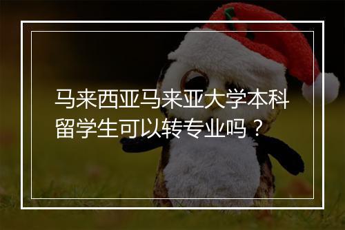 马来西亚马来亚大学本科留学生可以转专业吗？