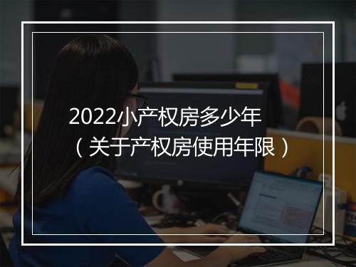 2022小产权房多少年（关于产权房使用年限）