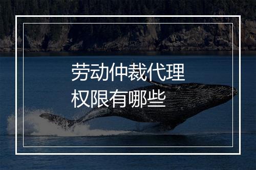 劳动仲裁代理权限有哪些