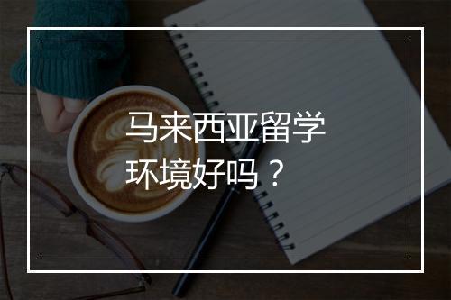 马来西亚留学环境好吗？