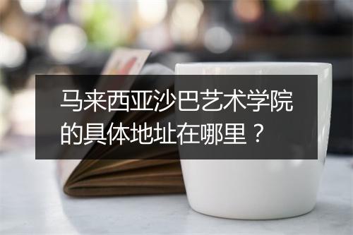 马来西亚沙巴艺术学院的具体地址在哪里？