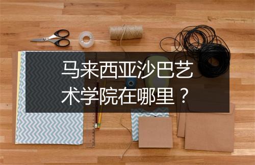 马来西亚沙巴艺术学院在哪里？