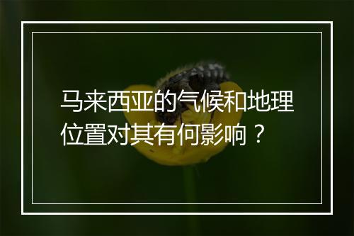 马来西亚的气候和地理位置对其有何影响？