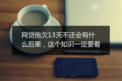 网贷拖欠13天不还会有什么后果，这个知识一定要看