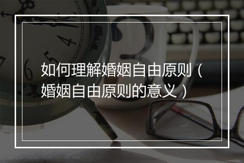 如何理解婚姻自由原则（婚姻自由原则的意义）