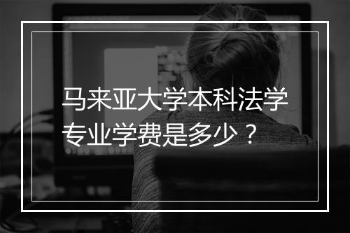 马来亚大学本科法学专业学费是多少？